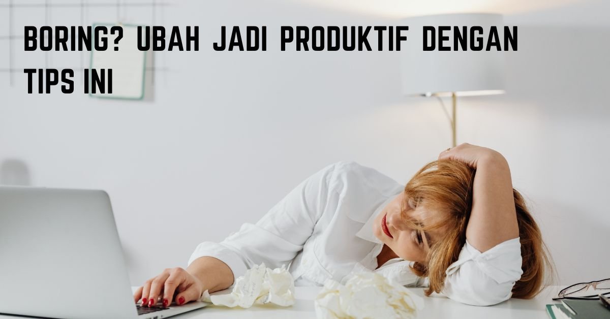 Boring? Ubah Jadi Produktif dengan Tips Ini